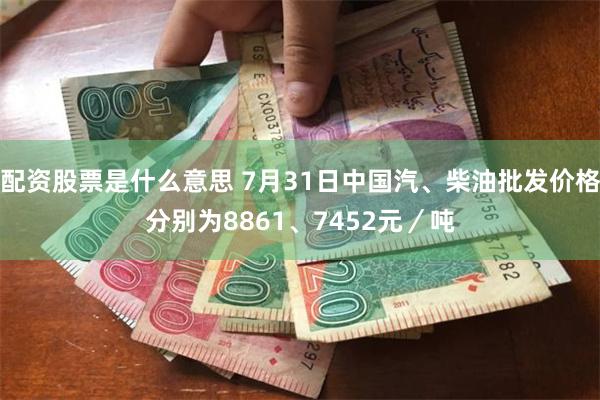 配资股票是什么意思 7月31日中国汽、柴油批发价格分别为8861、7452元／吨