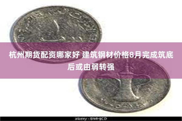 杭州期货配资哪家好 建筑钢材价格8月完成筑底后或由弱转强