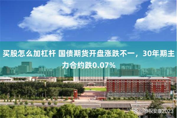 买股怎么加杠杆 国债期货开盘涨跌不一，30年期主力合约跌0.07%