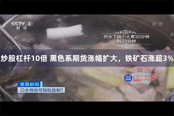 炒股杠杆10倍 黑色系期货涨幅扩大，铁矿石涨超3%