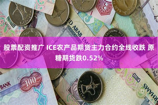 股票配资推广 ICE农产品期货主力合约全线收跌 原糖期货跌0.52%