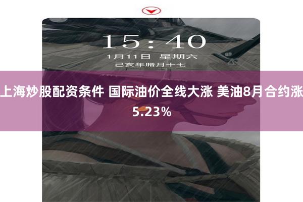 上海炒股配资条件 国际油价全线大涨 美油8月合约涨5.23%