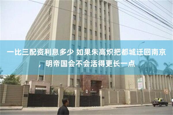 一比三配资利息多少 如果朱高炽把都城迁回南京，明帝国会不会活得更长一点