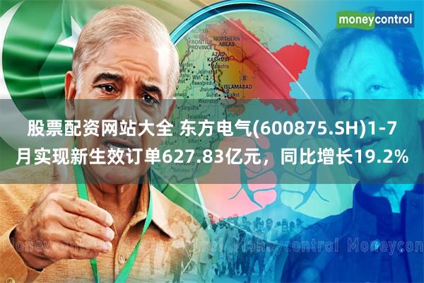 股票配资网站大全 东方电气(600875.SH)1-7月实现新生效订单627.83亿元，同比增长19.2%