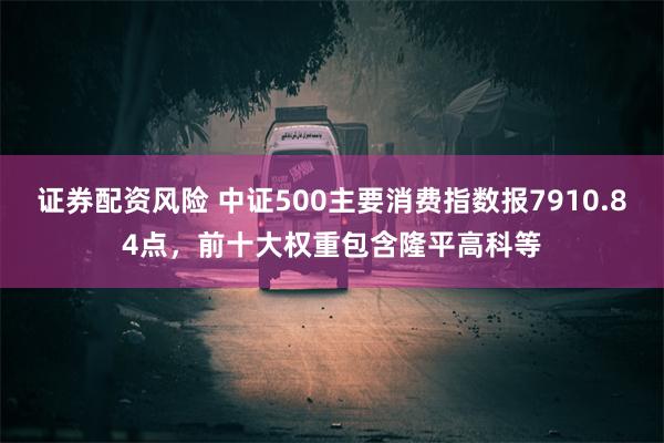 证券配资风险 中证500主要消费指数报7910.84点，前十大权重包含隆平高科等