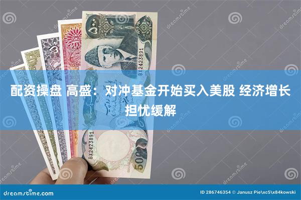 配资操盘 高盛：对冲基金开始买入美股 经济增长担忧缓解