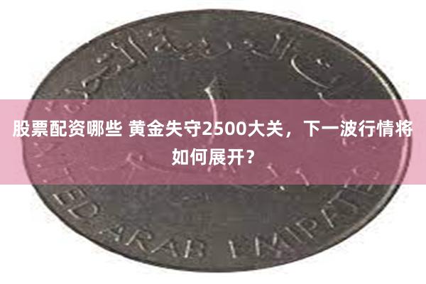 股票配资哪些 黄金失守2500大关，下一波行情将如何展开？