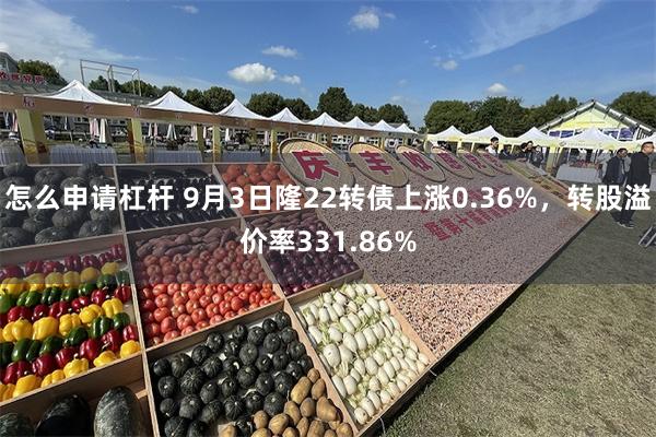 怎么申请杠杆 9月3日隆22转债上涨0.36%，转股溢价率331.86%