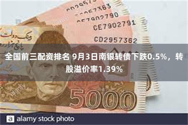 全国前三配资排名 9月3日南银转债下跌0.5%，转股溢价率1.39%