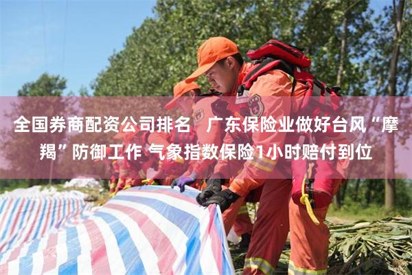 全国券商配资公司排名   广东保险业做好台风“摩羯”防御工作 气象指数保险1小时赔付到位