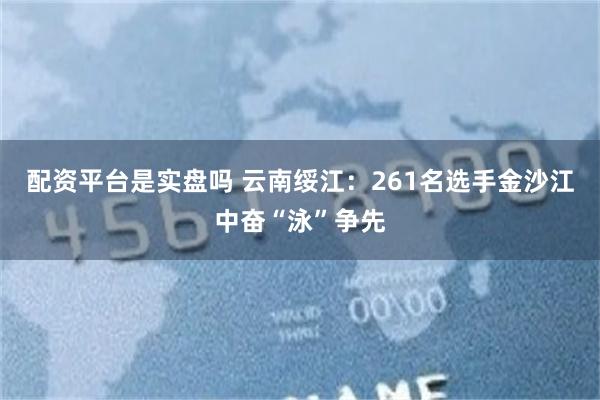 配资平台是实盘吗 云南绥江：261名选手金沙江中奋“泳”争先