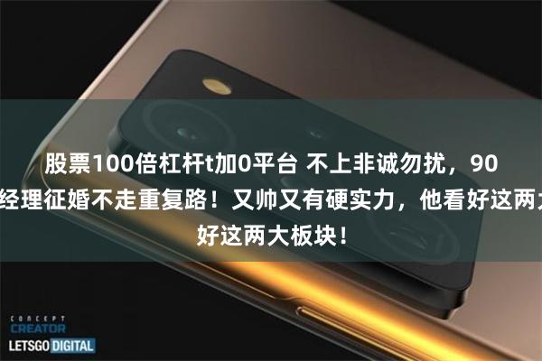 股票100倍杠杆t加0平台 不上非诚勿扰，90后基金经理征婚不走重复路！又帅又有硬实力，他看好这两大板块！