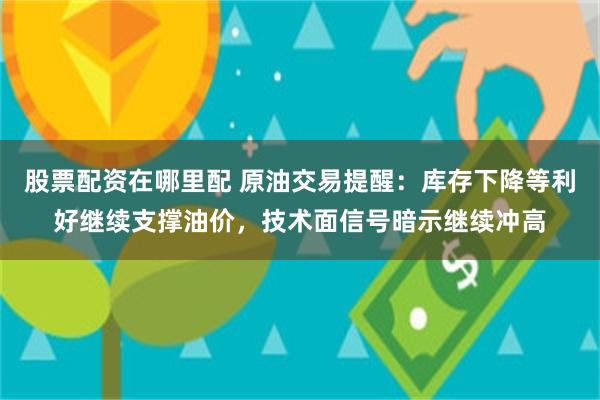 股票配资在哪里配 原油交易提醒：库存下降等利好继续支撑油价，技术面信号暗示继续冲高