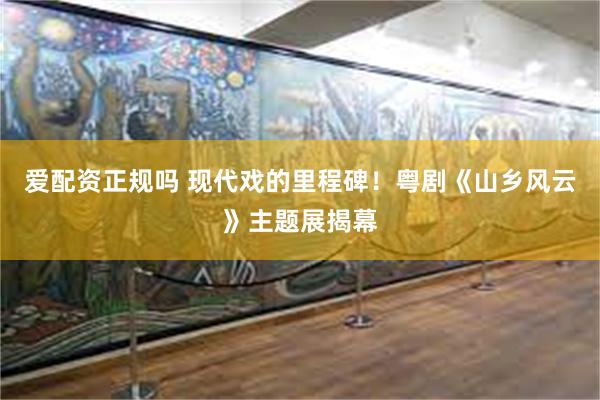 爱配资正规吗 现代戏的里程碑！粤剧《山乡风云》主题展揭幕