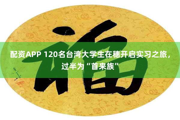 配资APP 120名台湾大学生在穗开启实习之旅，过半为“首来族”