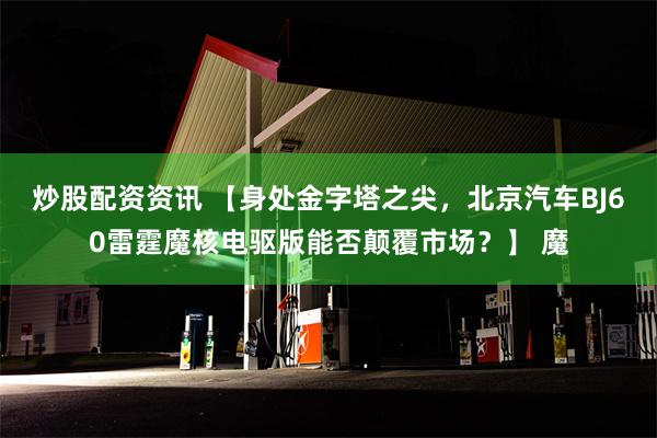 炒股配资资讯 【身处金字塔之尖，北京汽车BJ60雷霆魔核电驱版能否颠覆市场？】 魔