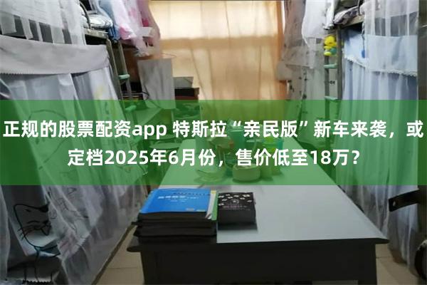 正规的股票配资app 特斯拉“亲民版”新车来袭，或定档2025年6月份，售价低至18万？