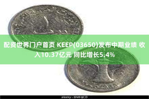 配资世界门户首页 KEEP(03650)发布中期业绩 收入10.37亿元 同比增长5.4%