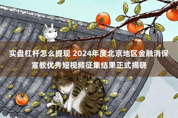 实盘杠杆怎么提现 2024年度北京地区金融消保宣教优秀短视频征集结果正式揭晓