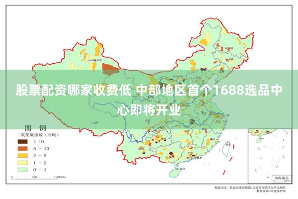 股票配资哪家收费低 中部地区首个1688选品中心即将开业