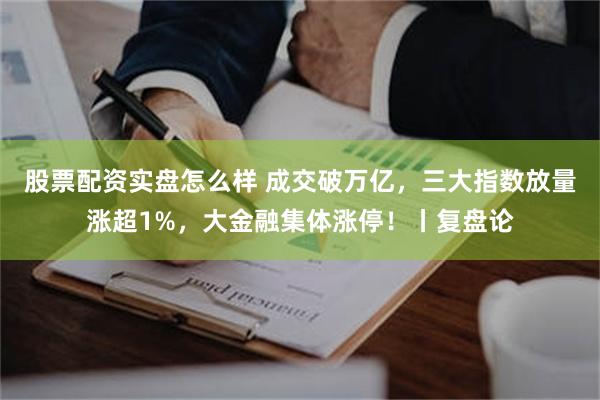 股票配资实盘怎么样 成交破万亿，三大指数放量涨超1%，大金融集体涨停！丨复盘论