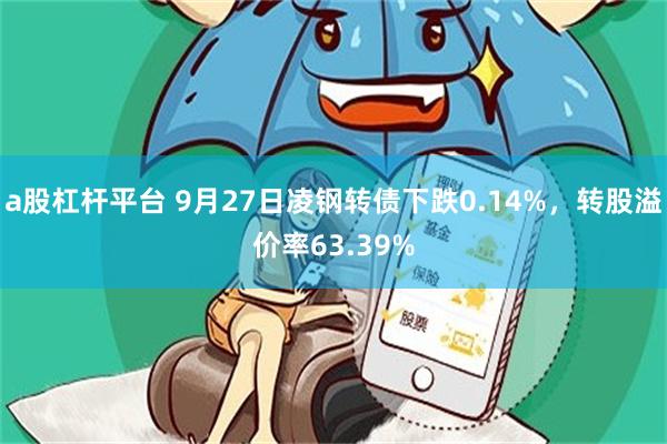 a股杠杆平台 9月27日凌钢转债下跌0.14%，转股溢价率63.39%