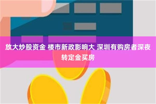 放大炒股资金 楼市新政影响大 深圳有购房者深夜转定金买房