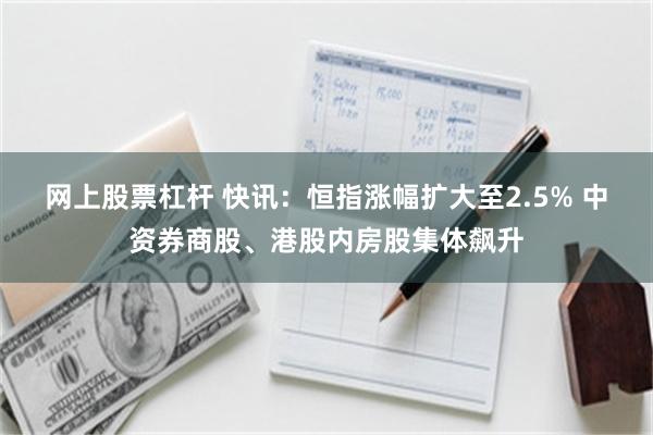 网上股票杠杆 快讯：恒指涨幅扩大至2.5% 中资券商股、港股内房股集体飙升