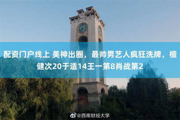 配资门户线上 美神出圈，最帅男艺人疯狂洗牌，檀健次20于适14王一第8肖战第2