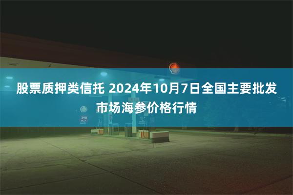 股票质押类信托 2024年10月7日全国主要批发市场海参价格行情