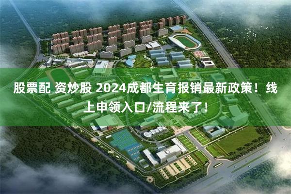 股票配 资炒股 2024成都生育报销最新政策！线上申领入口/流程来了！