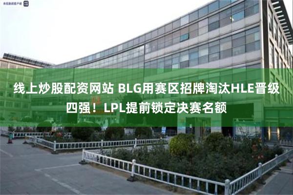 线上炒股配资网站 BLG用赛区招牌淘汰HLE晋级四强！LPL提前锁定决赛名额