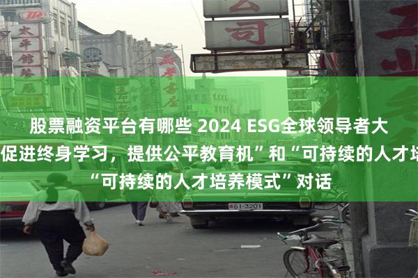 股票融资平台有哪些 2024 ESG全球领导者大会|方希主持“ 促进终身学习，提供公平教育机”和“可持续的人才培养模式”对话