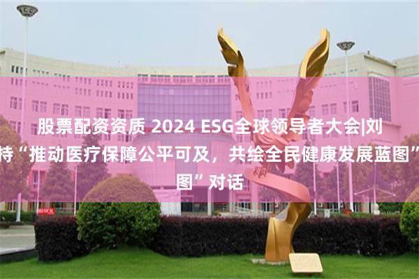 股票配资资质 2024 ESG全球领导者大会|刘畅主持“推动医疗保障公平可及，共绘全民健康发展蓝图”对话