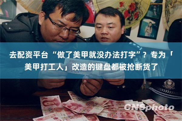 去配资平台 “做了美甲就没办法打字”？专为「美甲打工人」改造的键盘都被抢断货了