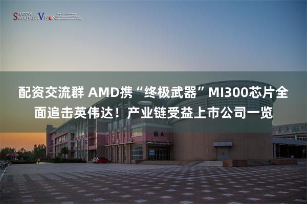 配资交流群 AMD携“终极武器”MI300芯片全面追击英伟达！产业链受益上市公司一览