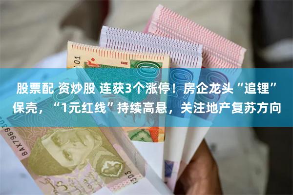 股票配 资炒股 连获3个涨停！房企龙头“追锂”保壳，“1元红线”持续高悬，关注地产复苏方向