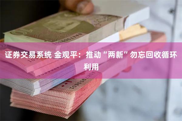 证券交易系统 金观平：推动“两新”勿忘回收循环利用