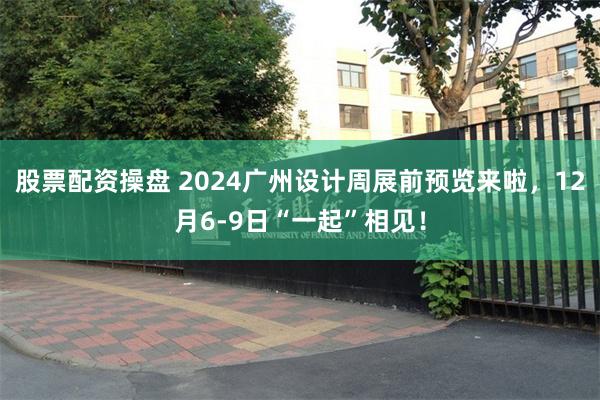 股票配资操盘 2024广州设计周展前预览来啦，12月6-9日“一起”相见！