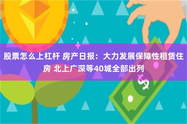 股票怎么上杠杆 房产日报：大力发展保障性租赁住房 北上广深等40城全部出列