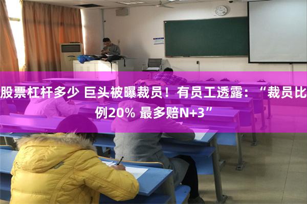 股票杠杆多少 巨头被曝裁员！有员工透露：“裁员比例20% 最多赔N+3”