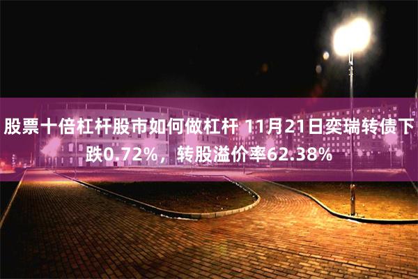 股票十倍杠杆股市如何做杠杆 11月21日奕瑞转债下跌0.72%，转股溢价率62.38%