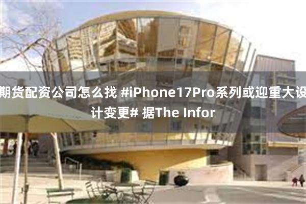 期货配资公司怎么找 #iPhone17Pro系列或迎重大设计变更# 据The Infor