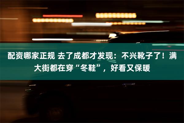 配资哪家正规 去了成都才发现：不兴靴子了！满大街都在穿“冬鞋”，好看又保暖