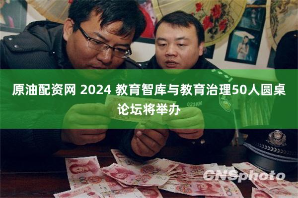 原油配资网 2024 教育智库与教育治理50人圆桌论坛将举办