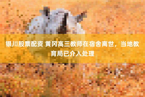 银川股票配资 黄冈高三教师在宿舍离世，当地教育局已介入处理