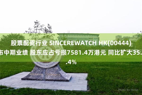 股票配资行业 SINCEREWATCH HK(00444)发布中期业绩 股东应占亏损7581.4万港元 同比扩大35.4%