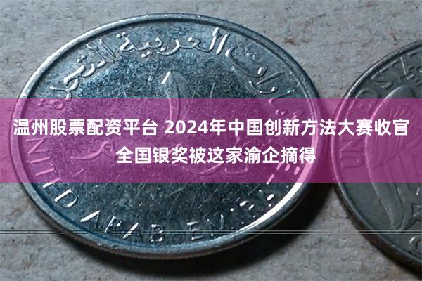 温州股票配资平台 2024年中国创新方法大赛收官  全国银奖被这家渝企摘得