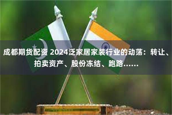 成都期货配资 2024泛家居家装行业的动荡：转让、拍卖资产、股份冻结、跑路......