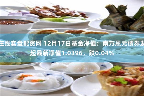 在线实盘配资网 12月17日基金净值：南方恩元债券发起最新净值1.0396，跌0.04%